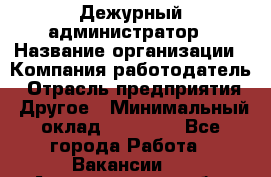 Дежурный администратор › Название организации ­ Компания-работодатель › Отрасль предприятия ­ Другое › Минимальный оклад ­ 22 000 - Все города Работа » Вакансии   . Архангельская обл.,Северодвинск г.